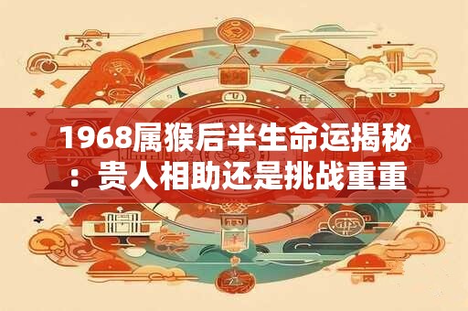 1968属猴后半生命运揭秘：贵人相助还是挑战重重