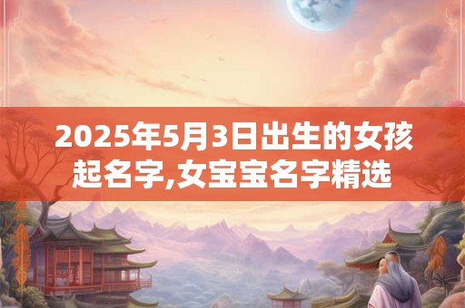 2025年5月3日出生的女孩起名字,女宝宝名字精选