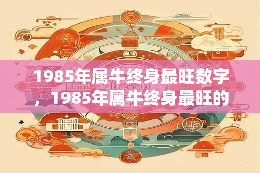 1985年属牛终身最旺数字，1985年属牛终身最旺的颜色