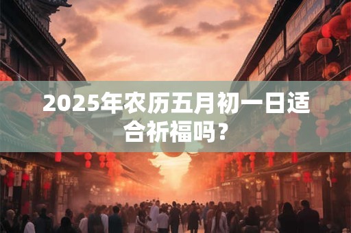 2025年农历五月初一日适合祈福吗？