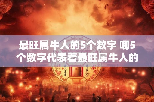 最旺属牛人的5个数字 哪5个数字代表着最旺属牛人的特质