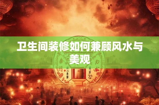 卫生间装修如何兼顾风水与美观
