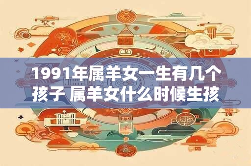 1991年属羊女一生有几个孩子 属羊女什么时候生孩子最好
