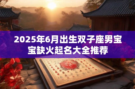 2025年6月出生双子座男宝宝缺火起名大全推荐