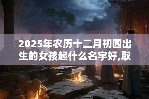 2025年农历十二月初四出生的女孩起什么名字好,取名最佳字