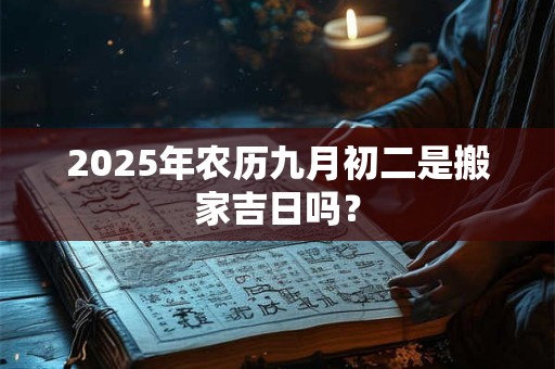 2025年农历九月初二是搬家吉日吗？