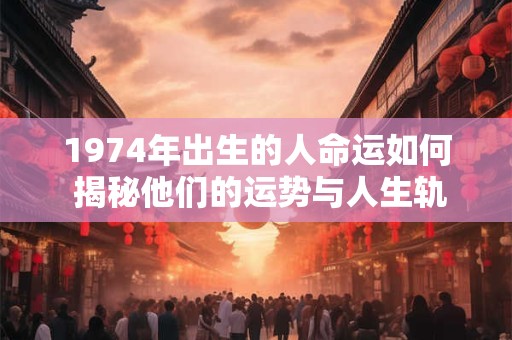 1974年出生的人命运如何 揭秘他们的运势与人生轨迹