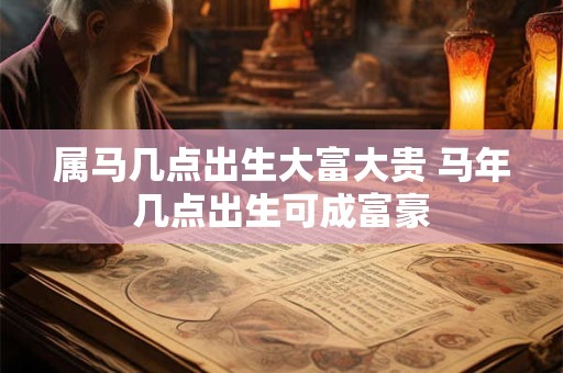 属马几点出生大富大贵 马年几点出生可成富豪