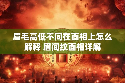 眉毛高低不同在面相上怎么解释 眉间纹面相详解