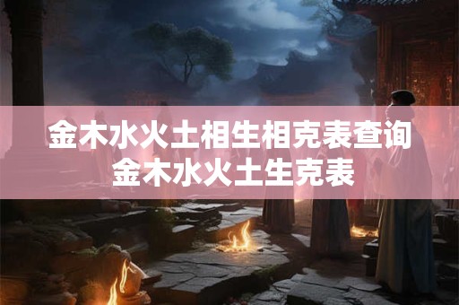 金木水火土相生相克表查询 金木水火土生克表
