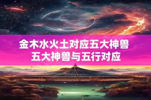 金木水火土对应五大神兽 五大神兽与五行对应