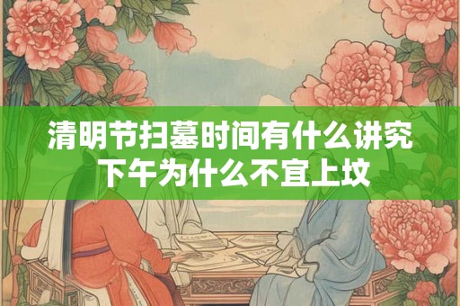 清明节扫墓时间有什么讲究 下午为什么不宜上坟