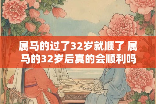 详细阅读:属马的过了32岁就顺了 属马的32岁后真的会顺利吗 属马的过了32岁就顺了 属马的32岁后真的会顺利吗