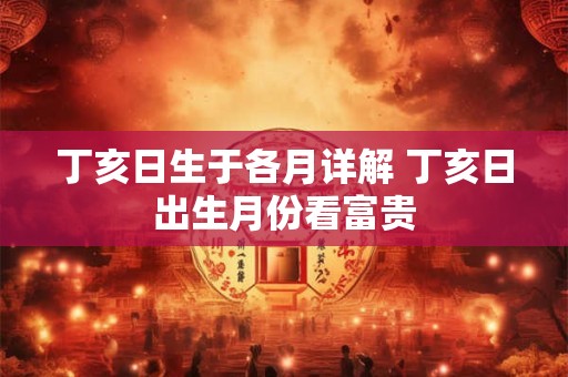丁亥日生于各月详解 丁亥日出生月份看富贵