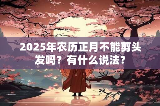 2025年农历正月不能剪头发吗？有什么说法？