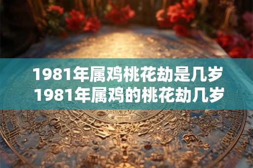 1981年属鸡桃花劫是几岁 1981年属鸡的桃花劫几岁