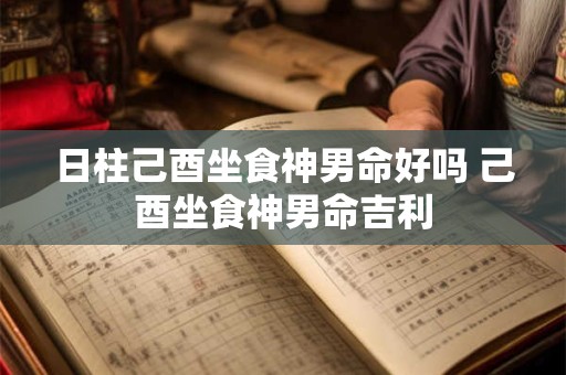 日柱己酉坐食神男命好吗 己酉坐食神男命吉利