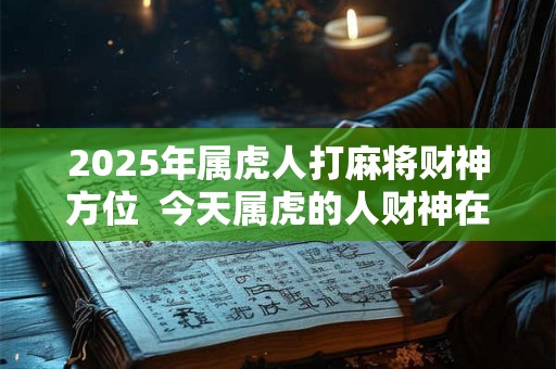 2025年属虎人打麻将财神方位  今天属虎的人财神在哪个方位