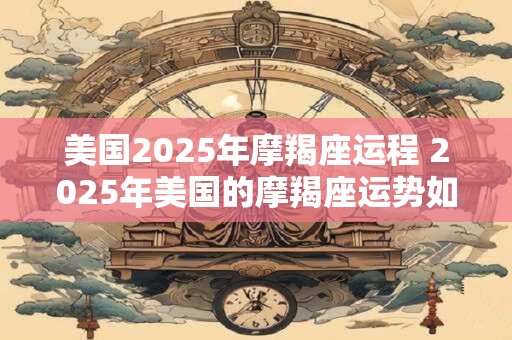 美国2025年摩羯座运程 2025年美国的摩羯座运势如何