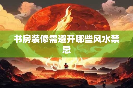 书房装修需避开哪些风水禁忌