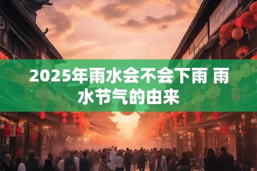 2025年雨水会不会下雨 雨水节气的由来