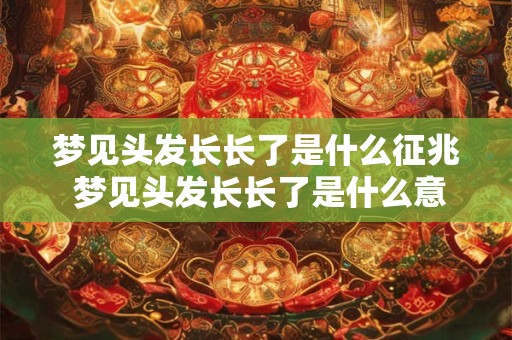 梦见头发长长了是什么征兆 梦见头发长长了是什么意思