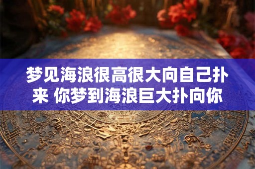 梦见海浪很高很大向自己扑来 你梦到海浪巨大扑向你了吗