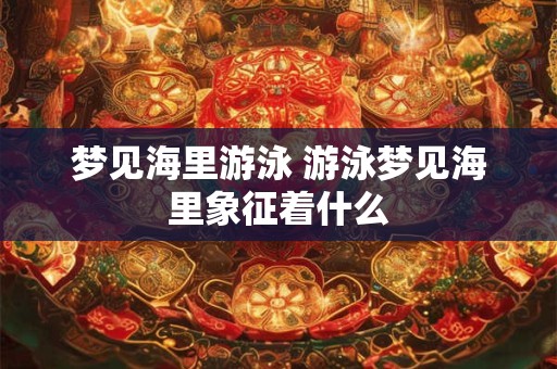 梦见海里游泳 游泳梦见海里象征着什么