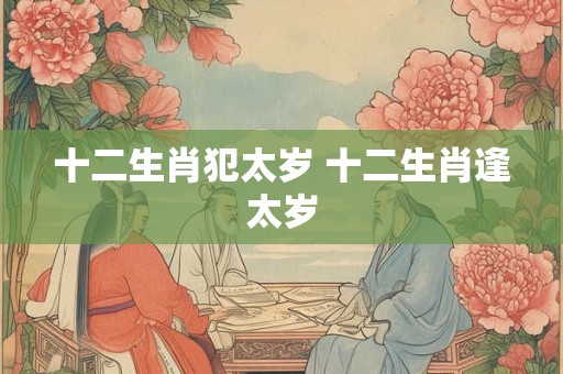 十二生肖犯太岁 十二生肖逢太岁