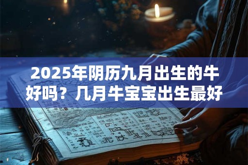 2025年阴历九月出生的牛好吗？几月牛宝宝出生最好