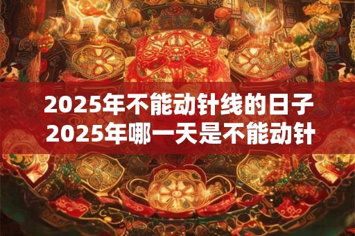 2025年不能动针线的日子 2025年哪一天是不能动针线的