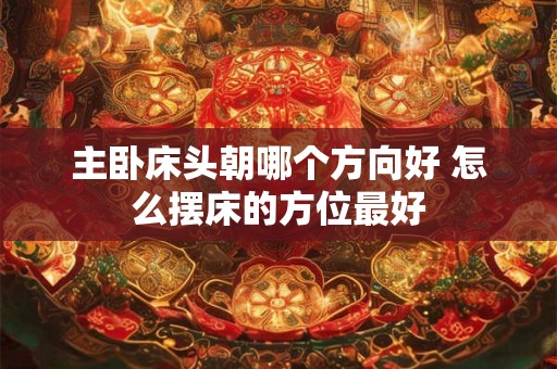 主卧床头朝哪个方向好 怎么摆床的方位最好