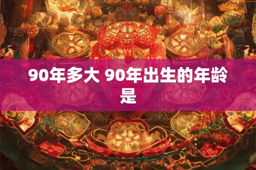 详细阅读:90年多大 90年出生的年龄是 90年多大 90年出生的年龄是