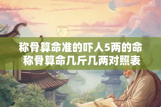称骨算命准的吓人5两的命 称骨算命几斤几两对照表
