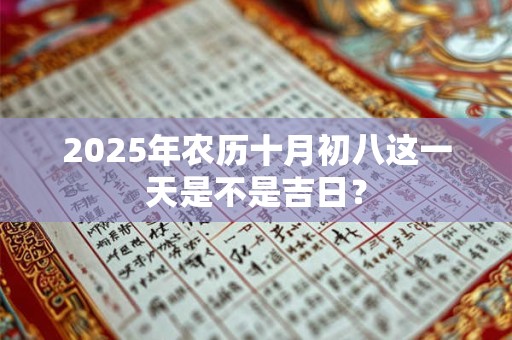 2025年农历十月初八这一天是不是吉日? 2025年农历十月初八这一天是不是吉日?