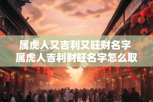 属虎人又吉利又旺财名字 属虎人吉利财旺名字怎么取