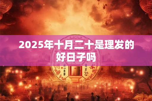 2025年十月二十是理发的好日子吗 2025年十月二十是理发的好日子吗