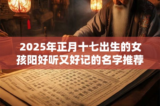 2025年正月十七出生的女孩阳好听又好记的名字推荐