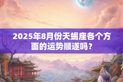 2025年8月份天蝎座各个方面的运势顺遂吗？