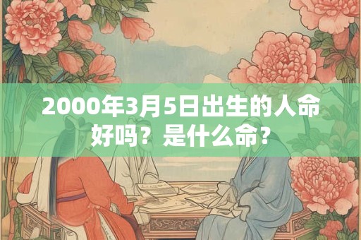 2000年3月5日出生的人命好吗?是什么命? 2000年3月5日出生的人命好吗?是什么命?