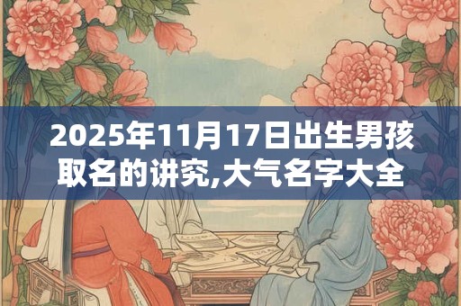 2025年11月17日出生男孩取名的讲究,大气名字大全