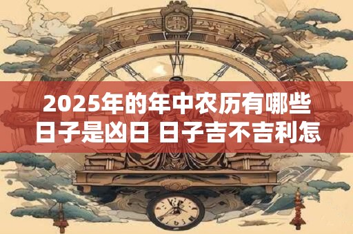 2025年的年中农历有哪些日子是凶日 日子吉不吉利怎么算的
