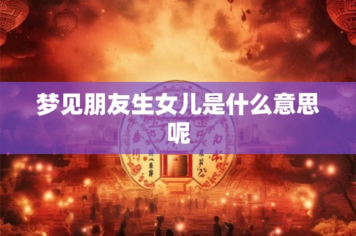 梦见朋友生女儿是什么意思呢