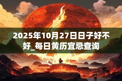 2025年10月27日日子好不好_每日黄历宜忌查询