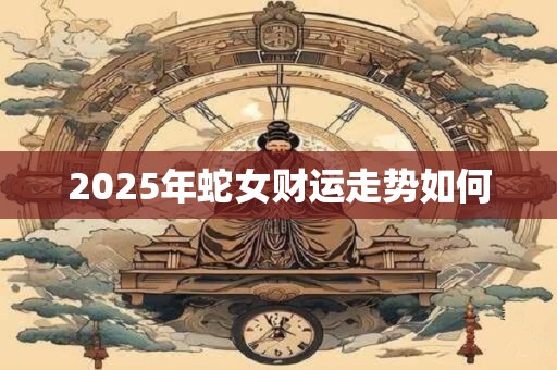 2025年蛇女财运走势如何
