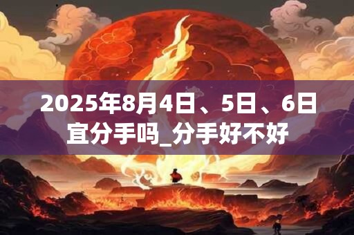 2025年8月4日、5日、6日宜分手吗_分手好不好