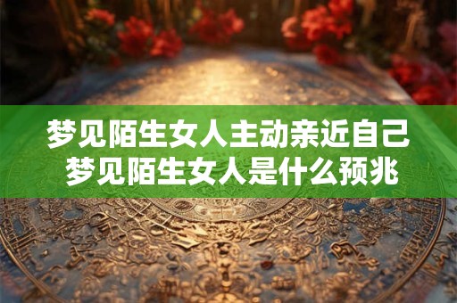 梦见陌生女人主动亲近自己 梦见陌生女人是什么预兆