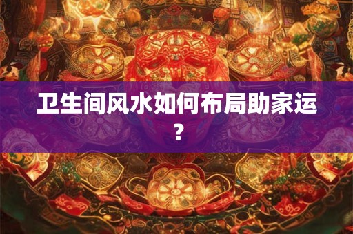 卫生间风水如何布局助家运？
