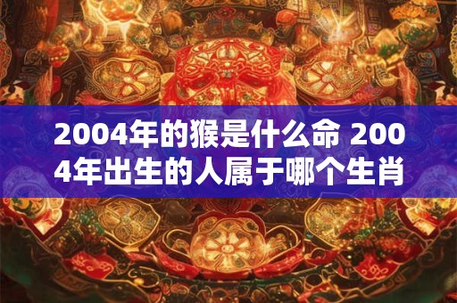 2004年的猴是什么命 2004年出生的人属于哪个生肖