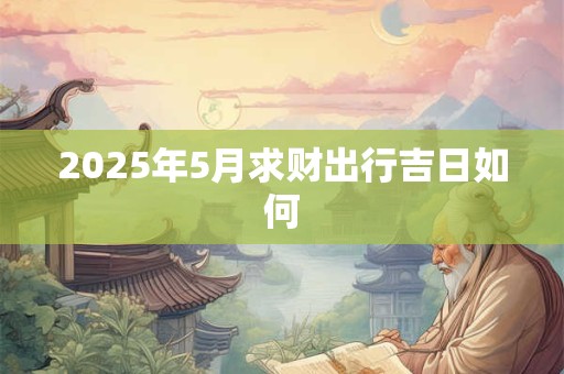 2025年5月求财出行吉日如何